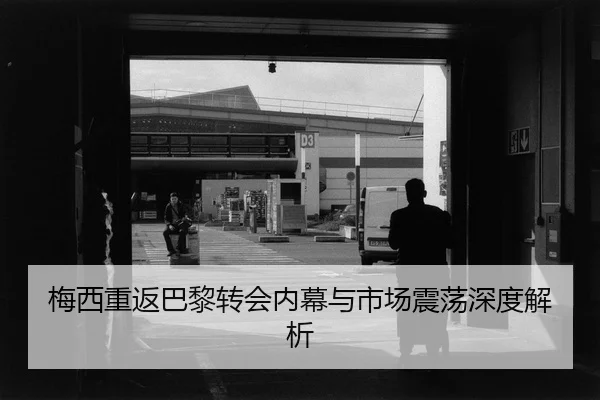 梅西重返巴黎转会内幕与市场震荡深度解析